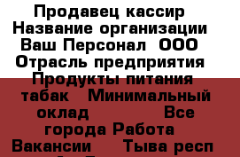 Продавец-кассир › Название организации ­ Ваш Персонал, ООО › Отрасль предприятия ­ Продукты питания, табак › Минимальный оклад ­ 40 000 - Все города Работа » Вакансии   . Тыва респ.,Ак-Довурак г.